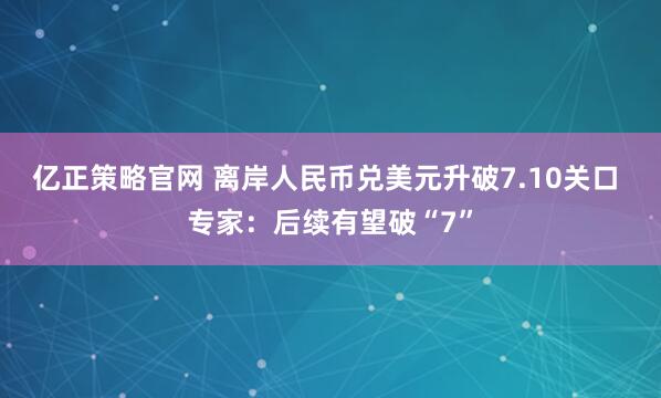 亿正策略官网 离岸人民币兑美元升破7.10关口 专家：后续有望破“7”
