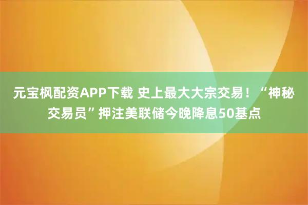 元宝枫配资APP下载 史上最大大宗交易！“神秘交易员”押注美联储今晚降息50基点