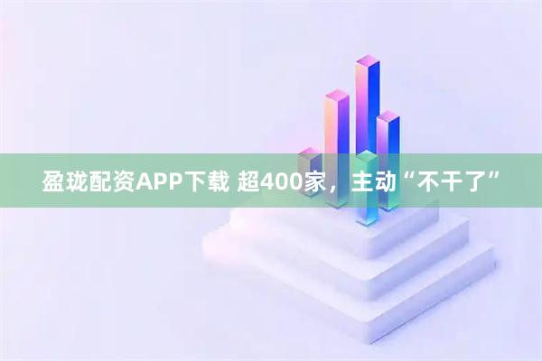 盈珑配资APP下载 超400家，主动“不干了”