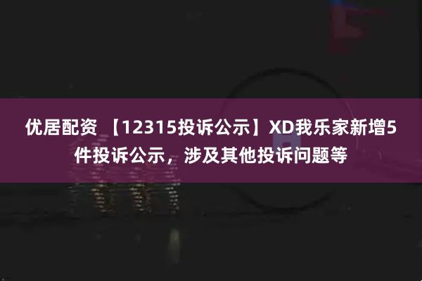 优居配资 【12315投诉公示】XD我乐家新增5件投诉公示，涉及其他投诉问题等