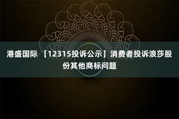 港盛国际 【12315投诉公示】消费者投诉浪莎股份其他商标问题