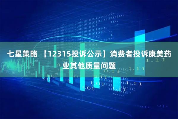 七星策略 【12315投诉公示】消费者投诉康美药业其他质量问题