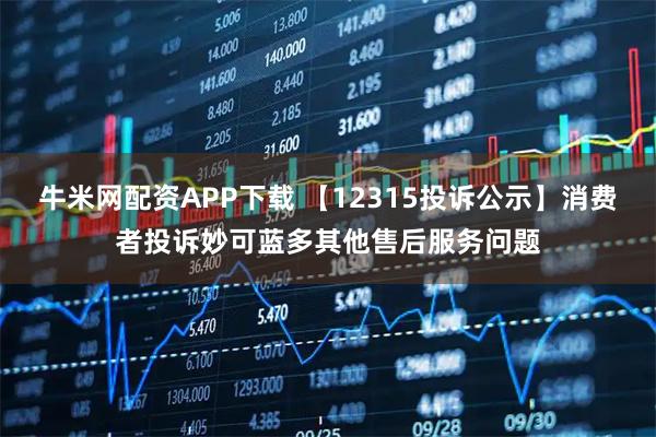 牛米网配资APP下载 【12315投诉公示】消费者投诉妙可蓝多其他售后服务问题