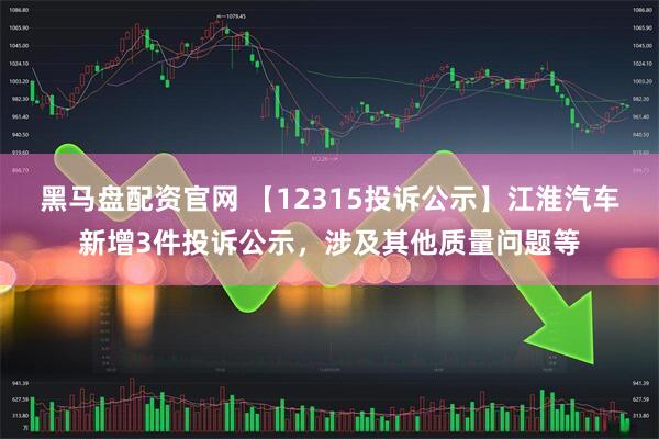 黑马盘配资官网 【12315投诉公示】江淮汽车新增3件投诉公示，涉及其他质量问题等