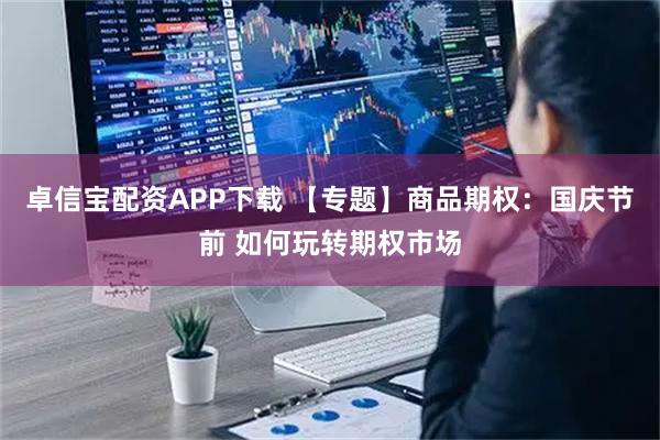 卓信宝配资APP下载 【专题】商品期权:国庆节前 如何玩转期权市场
