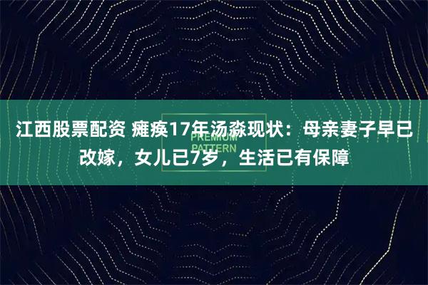 江西股票配资 瘫痪17年汤淼现状：母亲妻子早已改嫁，女儿已7岁，生活已有保障