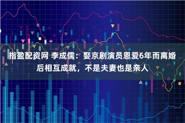 指盈配资网 李成儒：娶京剧演员恩爱6年而离婚后相互成就，不是夫妻也是亲人