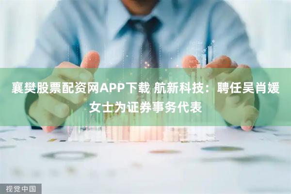 襄樊股票配资网APP下载 航新科技：聘任吴肖媛女士为证券事务代表