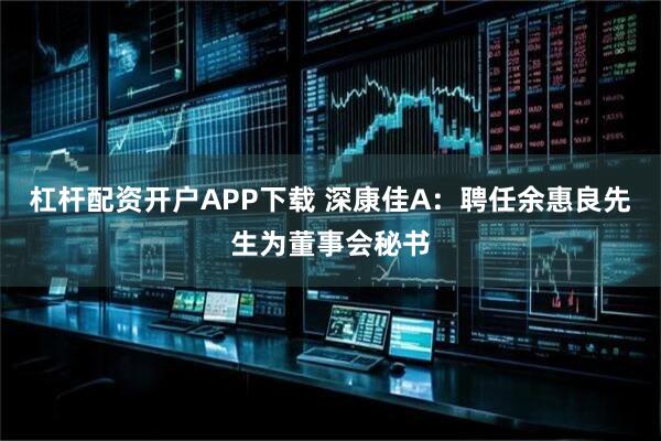 杠杆配资开户APP下载 深康佳A：聘任余惠良先生为董事会秘书