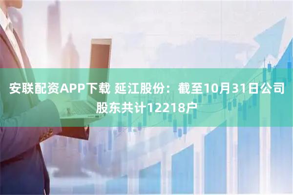 安联配资APP下载 延江股份：截至10月31日公司股东共计12218户