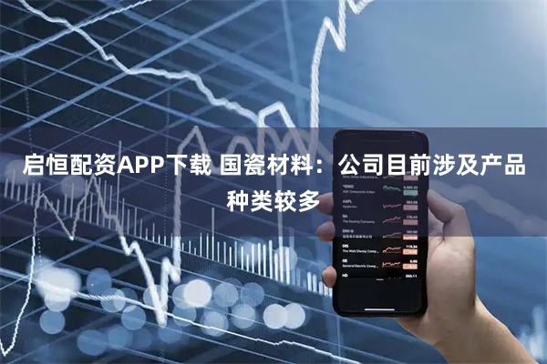 启恒配资APP下载 国瓷材料：公司目前涉及产品种类较多