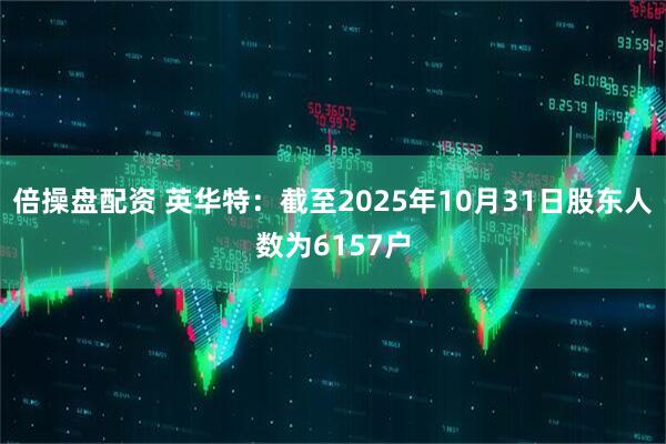 倍操盘配资 英华特：截至2025年10月31日股东人数为6157户