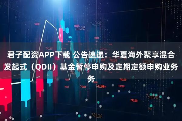 君子配资APP下载 公告速递:华夏海外聚享混合发起式(QDII)基金暂停申购及定期定额申购业务