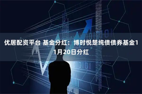优居配资平台 基金分红：博时悦楚纯债债券基金11月20日分红