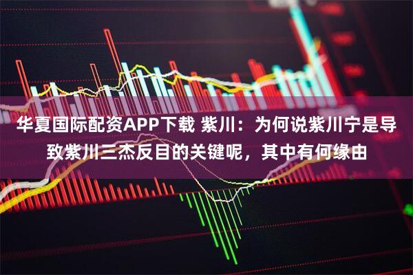 华夏国际配资APP下载 紫川：为何说紫川宁是导致紫川三杰反目的关键呢，其中有何缘由