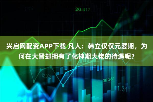 兴启网配资APP下载 凡人：韩立仅仅元婴期，为何在大晋却拥有了化神期大佬的待遇呢？