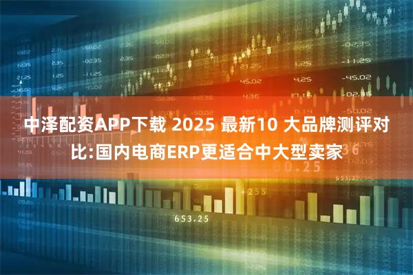 中泽配资APP下载 2025 最新10 大品牌测评对比:国内电商ERP更适合中大型卖家
