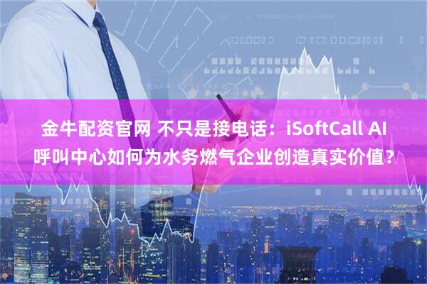 金牛配资官网 不只是接电话：iSoftCall AI呼叫中心如何为水务燃气企业创造真实价值？