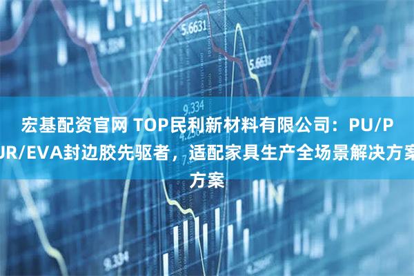 宏基配资官网 TOP民利新材料有限公司：PU/PUR/EVA封边胶先驱者，适配家具生产全场景解决方案