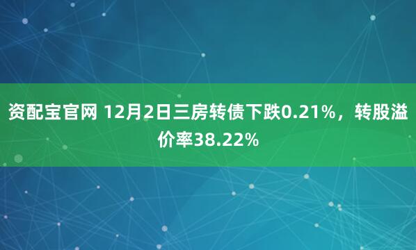 资配宝官网 12月2日三房转债下跌0.21%,转股溢价率38.22%