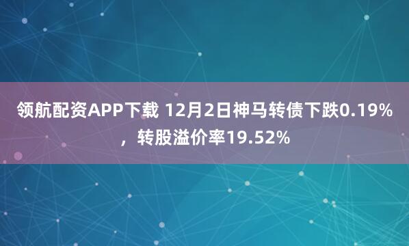领航配资APP下载 12月2日神马转债下跌0.19%，转股溢价率19.52%