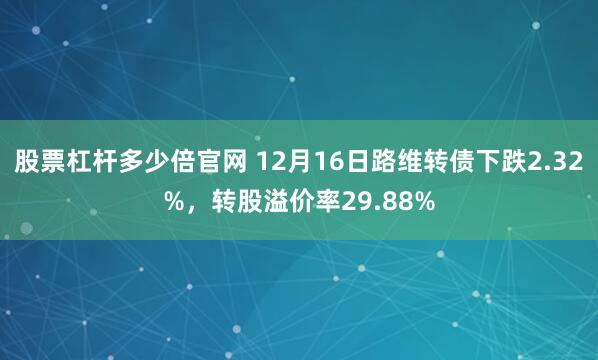 股票杠杆多少倍官网 12月16日路维转债下跌2.32%，转股溢价率29.88%