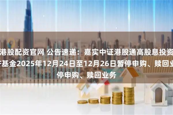 港股配资官网 公告速递:嘉实中证港股通高股息投资ETF基金2025年12月24日至12月26日暂停申购、赎回业务