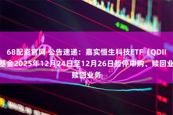 68配资官网 公告速递：嘉实恒生科技ETF（QDII）基金2025年12月24日至12月26日暂停申购、赎回业务