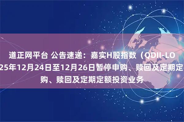 道正网平台 公告速递:嘉实H股指数(QDII-LOF)基金2025年12月24日至12月26日暂停申购、赎回及定期定额投资业务