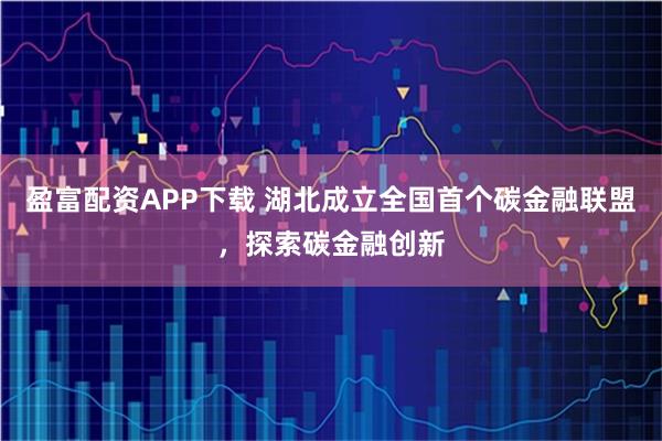 盈富配资APP下载 湖北成立全国首个碳金融联盟，探索碳金融创新