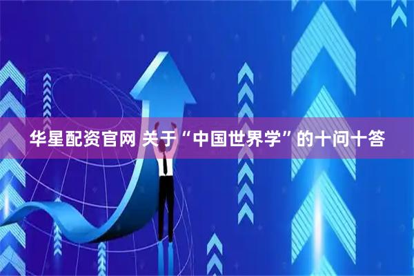 华星配资官网 关于“中国世界学”的十问十答