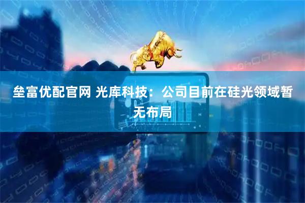 垒富优配官网 光库科技：公司目前在硅光领域暂无布局