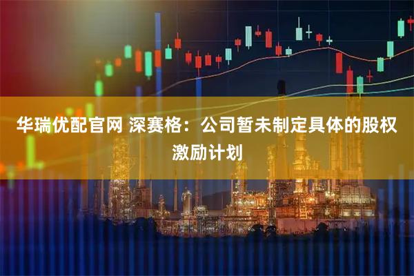 华瑞优配官网 深赛格：公司暂未制定具体的股权激励计划