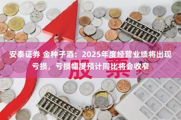 安泰证券 金种子酒：2025年度经营业绩将出现亏损，亏损幅度预计同比将会收窄