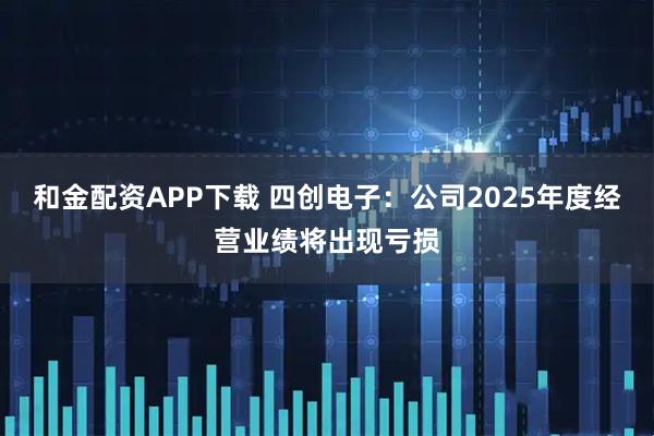 和金配资APP下载 四创电子：公司2025年度经营业绩将出现亏损