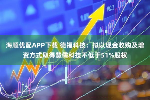 海顺优配APP下载 德福科技：拟以现金收购及增资方式取得慧儒科技不低于51%股权