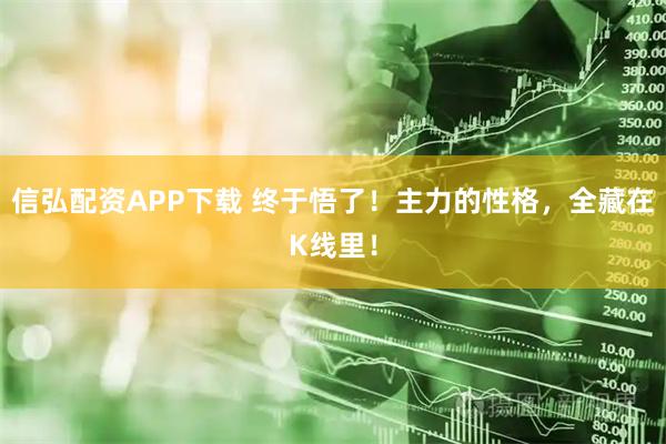 信弘配资APP下载 终于悟了！主力的性格，全藏在K线里！