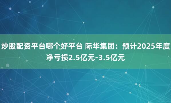 炒股配资平台哪个好平台 际华集团：预计2025年度净亏损2.5亿元-3.5亿元