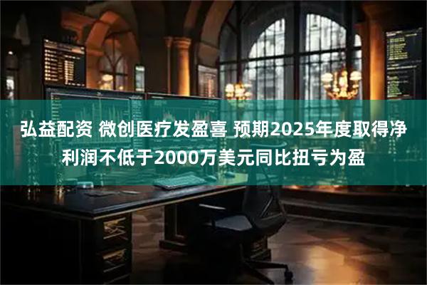 弘益配资 微创医疗发盈喜 预期2025年度取得净利润不低于2000万美元同比扭亏为盈