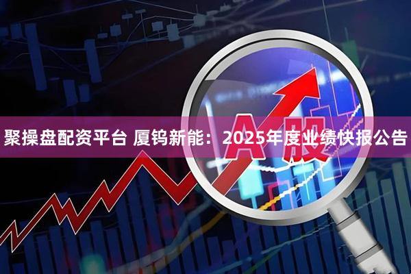 聚操盘配资平台 厦钨新能：2025年度业绩快报公告