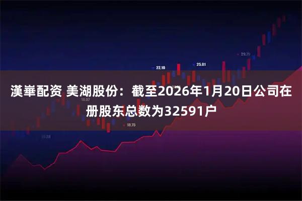 漢崋配资 美湖股份：截至2026年1月20日公司在册股东总数为32591户