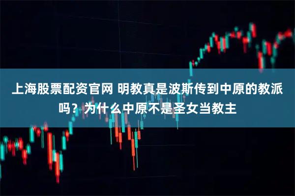 上海股票配资官网 明教真是波斯传到中原的教派吗？为什么中原不是圣女当教主