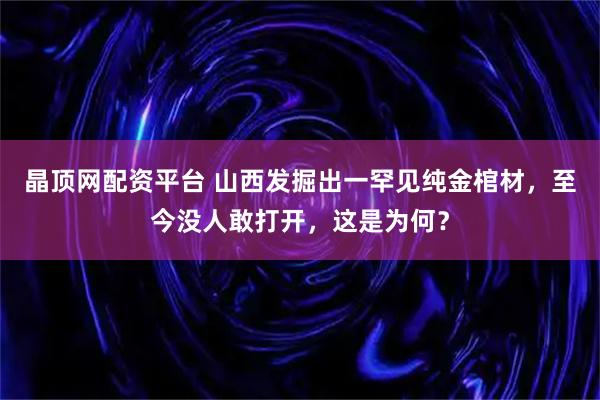 晶顶网配资平台 山西发掘出一罕见纯金棺材，至今没人敢打开，这是为何？