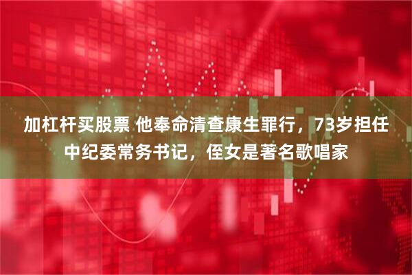 加杠杆买股票 他奉命清查康生罪行，73岁担任中纪委常务书记，侄女是著名歌唱家