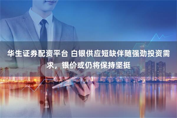 华生证券配资平台 白银供应短缺伴随强劲投资需求，银价或仍将保持坚挺
