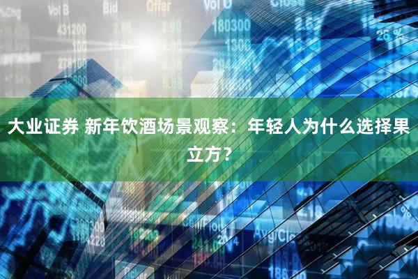 大业证券 新年饮酒场景观察：年轻人为什么选择果立方？