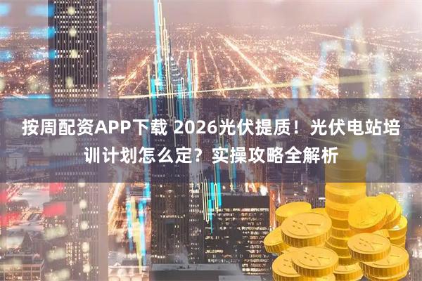 按周配资APP下载 2026光伏提质！光伏电站培训计划怎么定？实操攻略全解析