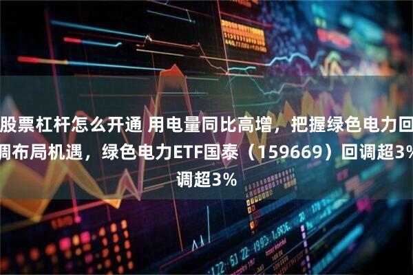 股票杠杆怎么开通 用电量同比高增，把握绿色电力回调布局机遇，绿色电力ETF国泰（159669）回调超3%