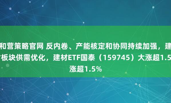 和营策略官网 反内卷、产能核定和协同持续加强，建材板块供需优化，建材ETF国泰（159745）大涨超1.5%