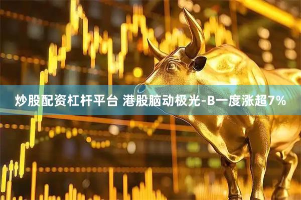炒股配资杠杆平台 港股脑动极光-B一度涨超7%